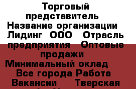 Торговый представитель › Название организации ­ Лидинг, ООО › Отрасль предприятия ­ Оптовые продажи › Минимальный оклад ­ 1 - Все города Работа » Вакансии   . Тверская обл.,Удомля г.